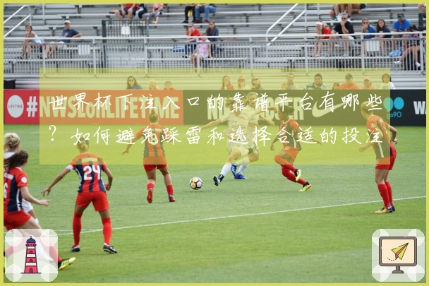 世界杯下注入口的靠谱平台有哪些？如何避免踩雷和选择合适的投注渠道？