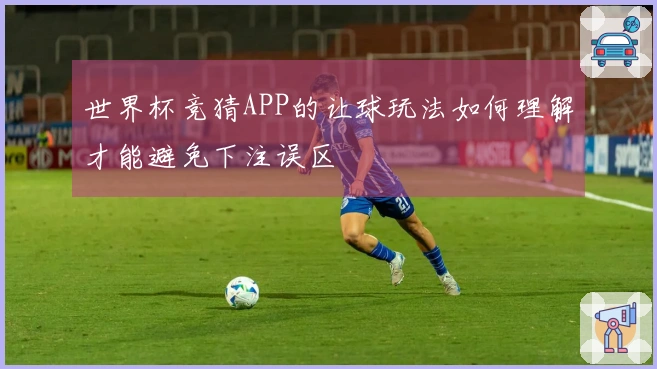 世界杯竞猜APP的让球玩法如何理解才能避免下注误区