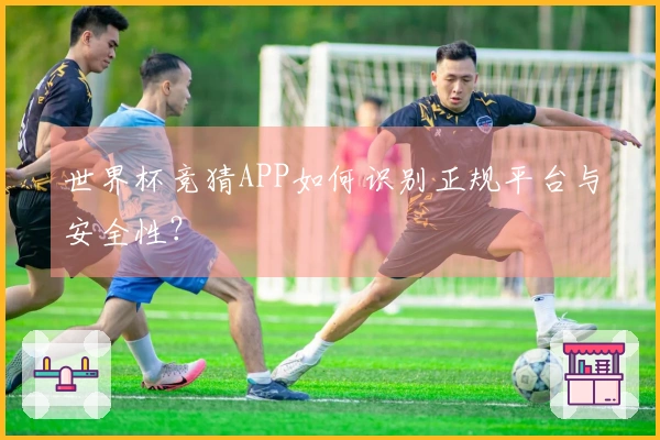 世界杯竞猜APP如何识别正规平台与安全性？