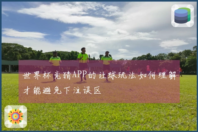 世界杯竞猜APP的让球玩法如何理解才能避免下注误区